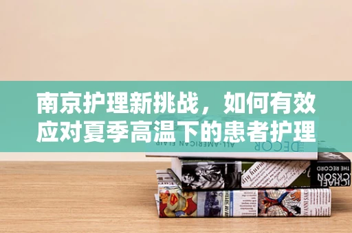 南京护理新挑战，如何有效应对夏季高温下的患者护理？