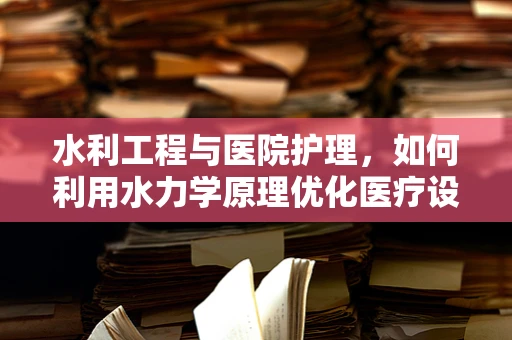 水利工程与医院护理，如何利用水力学原理优化医疗设备管理？