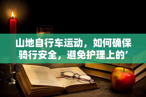 山地自行车运动，如何确保骑行安全，避免护理上的‘意外跌落’？