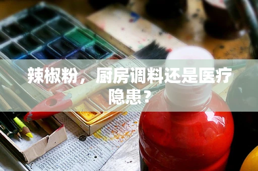 辣椒粉，厨房调料还是医疗隐患？