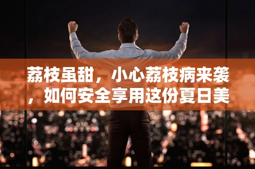荔枝虽甜，小心荔枝病来袭，如何安全享用这份夏日美味？