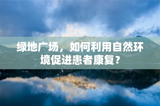绿地广场，如何利用自然环境促进患者康复？
