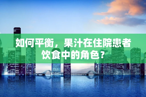 如何平衡，果汁在住院患者饮食中的角色？