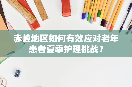 赤峰地区如何有效应对老年患者夏季护理挑战？
