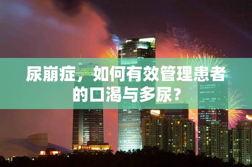 尿崩症，如何有效管理患者的口渴与多尿？