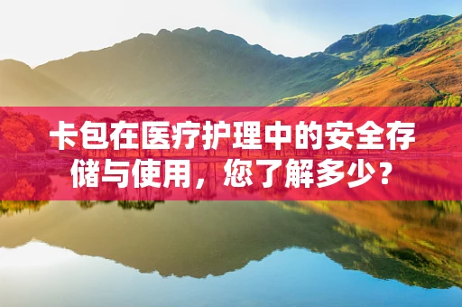 卡包在医疗护理中的安全存储与使用，您了解多少？