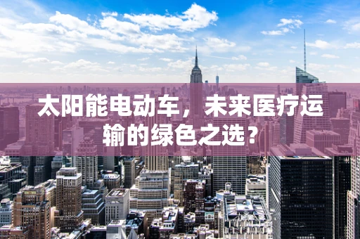 太阳能电动车，未来医疗运输的绿色之选？