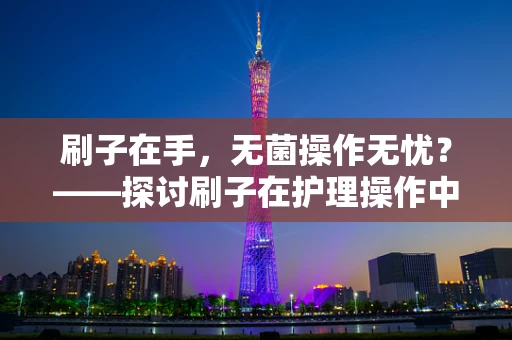 刷子在手，无菌操作无忧？——探讨刷子在护理操作中的正确使用