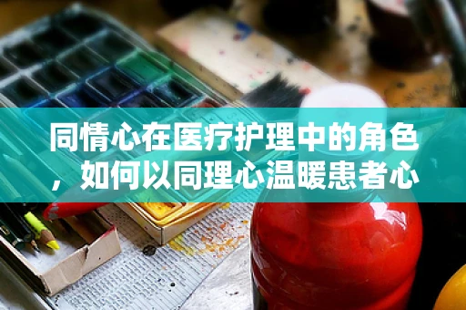 同情心在医疗护理中的角色，如何以同理心温暖患者心灵？