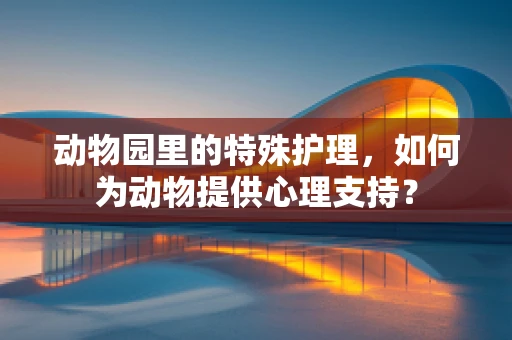 动物园里的特殊护理，如何为动物提供心理支持？