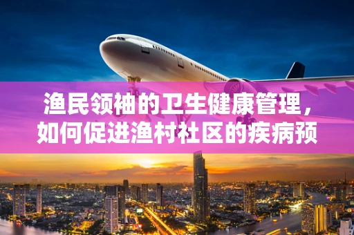 渔民领袖的卫生健康管理，如何促进渔村社区的疾病预防？