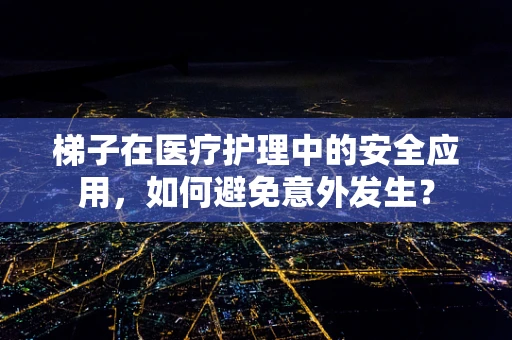 梯子在医疗护理中的安全应用，如何避免意外发生？