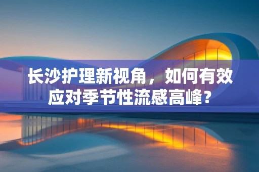 长沙护理新视角，如何有效应对季节性流感高峰？