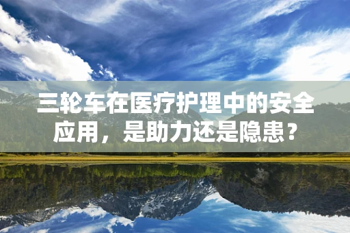 三轮车在医疗护理中的安全应用，是助力还是隐患？