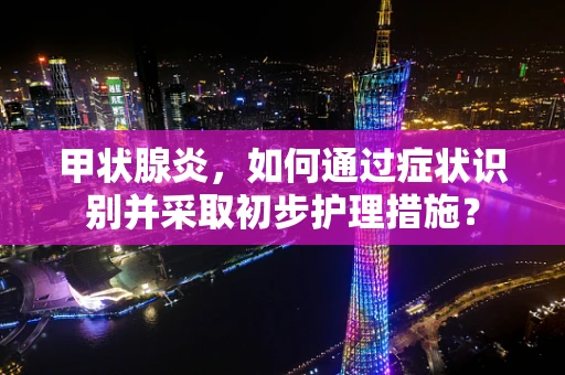 甲状腺炎，如何通过症状识别并采取初步护理措施？