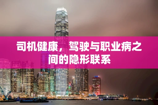 司机健康，驾驶与职业病之间的隐形联系