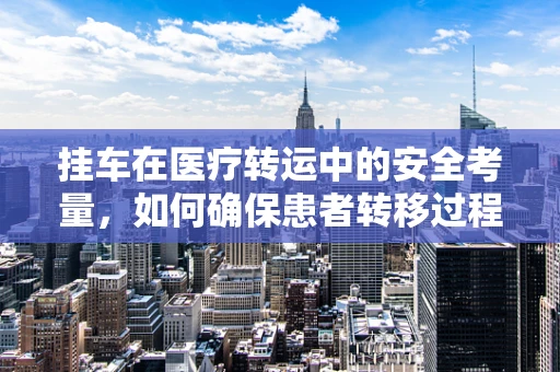挂车在医疗转运中的安全考量，如何确保患者转移过程中的平稳与安全？