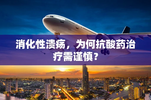 消化性溃疡，为何抗酸药治疗需谨慎？