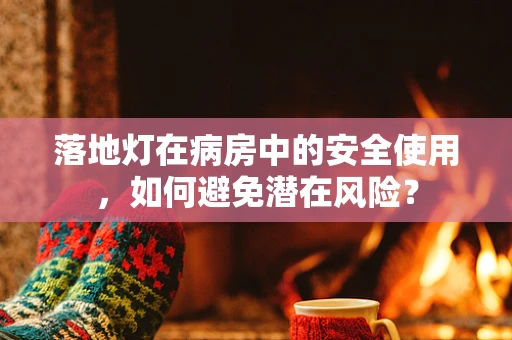 落地灯在病房中的安全使用，如何避免潜在风险？