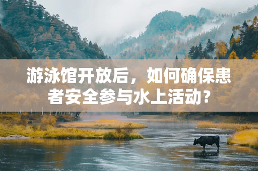 游泳馆开放后，如何确保患者安全参与水上活动？