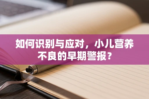 如何识别与应对，小儿营养不良的早期警报？
