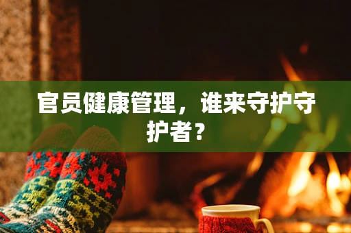 官员健康管理，谁来守护守护者？