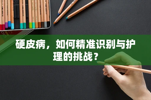 硬皮病，如何精准识别与护理的挑战？