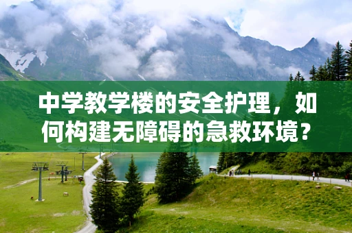 中学教学楼的安全护理，如何构建无障碍的急救环境？