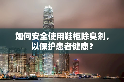 如何安全使用鞋柜除臭剂，以保护患者健康？