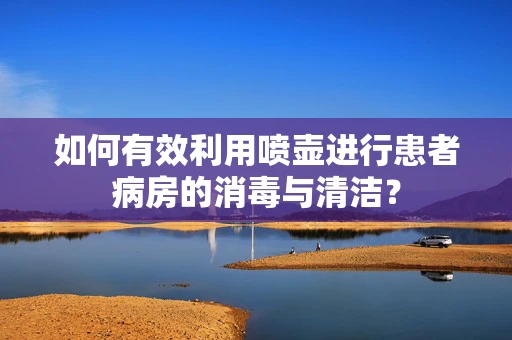 如何有效利用喷壶进行患者病房的消毒与清洁？