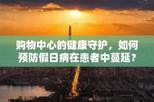 购物中心的健康守护，如何预防假日病在患者中蔓延？