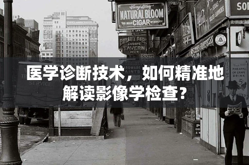 医学诊断技术，如何精准地解读影像学检查？