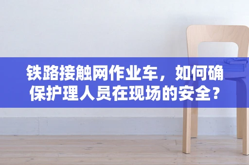 铁路接触网作业车，如何确保护理人员在现场的安全？