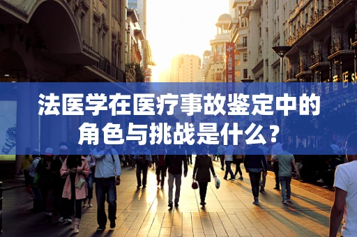 法医学在医疗事故鉴定中的角色与挑战是什么？