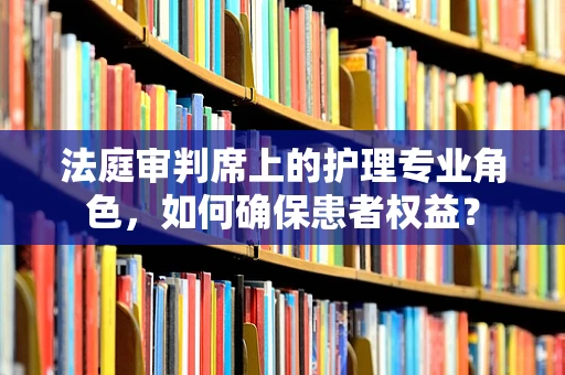 法庭审判席上的护理专业角色，如何确保患者权益？