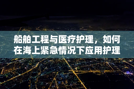船舶工程与医疗护理，如何在海上紧急情况下应用护理知识？