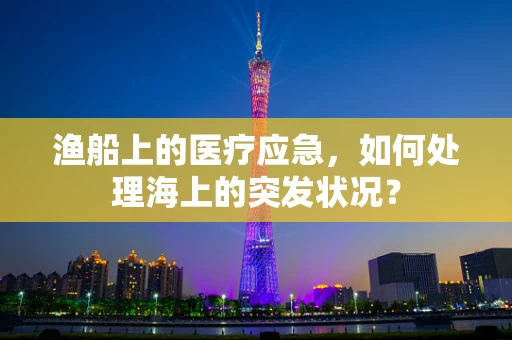 渔船上的医疗应急，如何处理海上的突发状况？