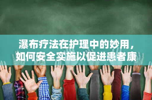 瀑布疗法在护理中的妙用，如何安全实施以促进患者康复？