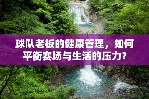 球队老板的健康管理，如何平衡赛场与生活的压力？