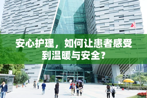 安心护理，如何让患者感受到温暖与安全？