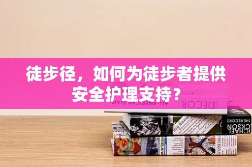 徒步径，如何为徒步者提供安全护理支持？