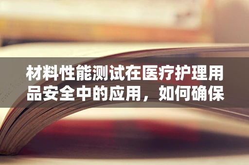 材料性能测试在医疗护理用品安全中的应用，如何确保患者舒适与安全？
