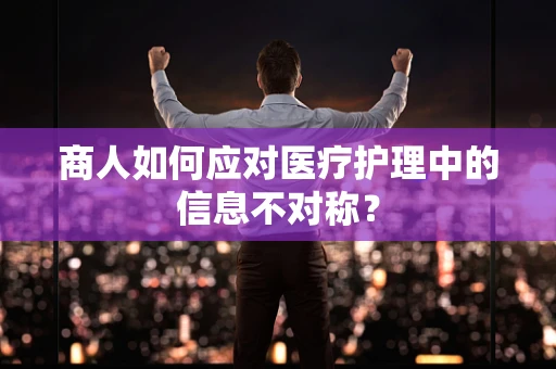 商人如何应对医疗护理中的信息不对称？
