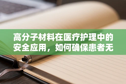 高分子材料在医疗护理中的安全应用，如何确保患者无虞？