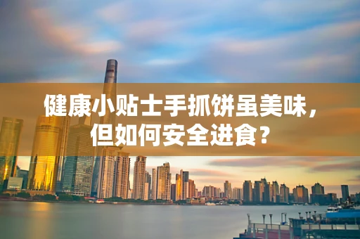 健康小贴士手抓饼虽美味，但如何安全进食？