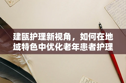 建瓯护理新视角，如何在地域特色中优化老年患者护理方案？