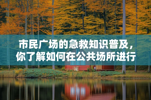 市民广场的急救知识普及，你了解如何在公共场所进行初步急救吗？