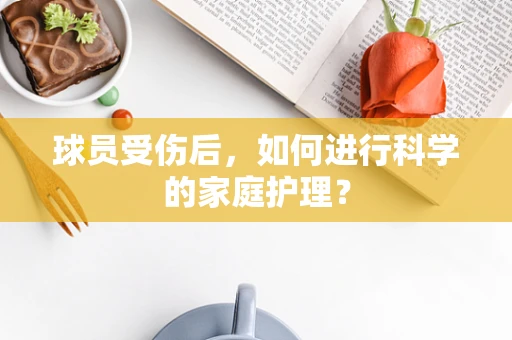 球员受伤后，如何进行科学的家庭护理？