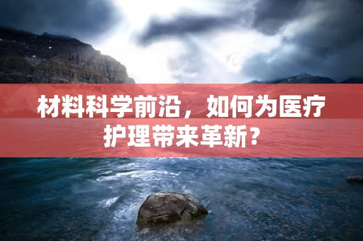 材料科学前沿，如何为医疗护理带来革新？