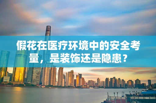 假花在医疗环境中的安全考量，是装饰还是隐患？